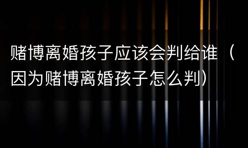 赌博离婚孩子应该会判给谁（因为赌博离婚孩子怎么判）