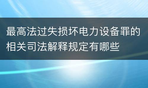 最高法过失损坏电力设备罪的相关司法解释规定有哪些