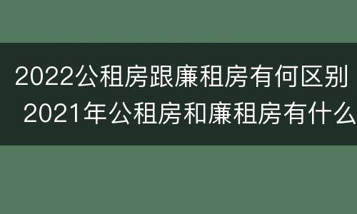2022公租房跟廉租房有何区别 2021年公租房和廉租房有什么区别