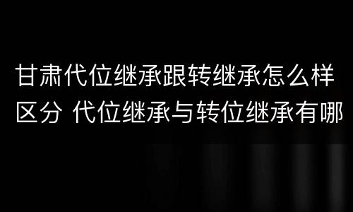 甘肃代位继承跟转继承怎么样区分 代位继承与转位继承有哪些区别