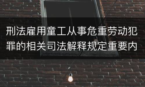 刑法雇用童工从事危重劳动犯罪的相关司法解释规定重要内容