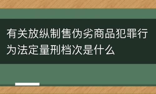 有关放纵制售伪劣商品犯罪行为法定量刑档次是什么
