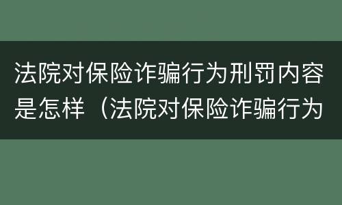 法院对保险诈骗行为刑罚内容是怎样（法院对保险诈骗行为刑罚内容是怎样的）