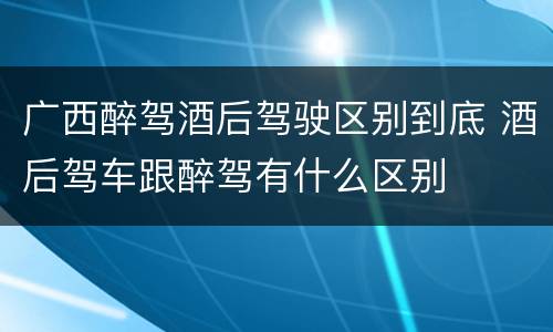 广西醉驾酒后驾驶区别到底 酒后驾车跟醉驾有什么区别