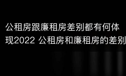 公租房跟廉租房差别都有何体现2022 公租房和廉租房的差别