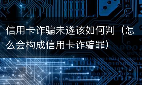 信用卡诈骗未遂该如何判（怎么会构成信用卡诈骗罪）