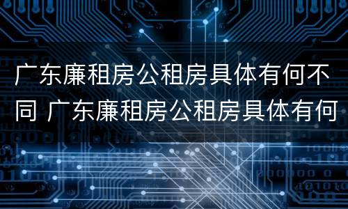 广东廉租房公租房具体有何不同 广东廉租房公租房具体有何不同之处