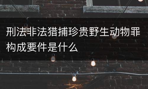 刑法非法猎捕珍贵野生动物罪构成要件是什么
