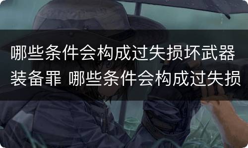 哪些条件会构成过失损坏武器装备罪 哪些条件会构成过失损坏武器装备罪名