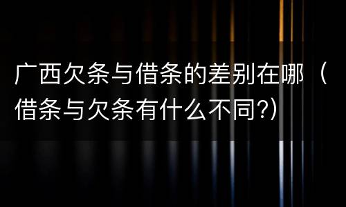 广西欠条与借条的差别在哪（借条与欠条有什么不同?）