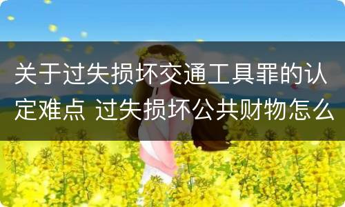 关于过失损坏交通工具罪的认定难点 过失损坏公共财物怎么处理