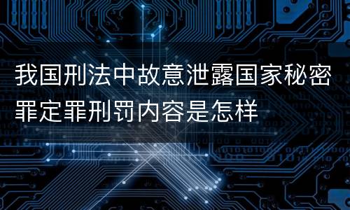 我国刑法中故意泄露国家秘密罪定罪刑罚内容是怎样