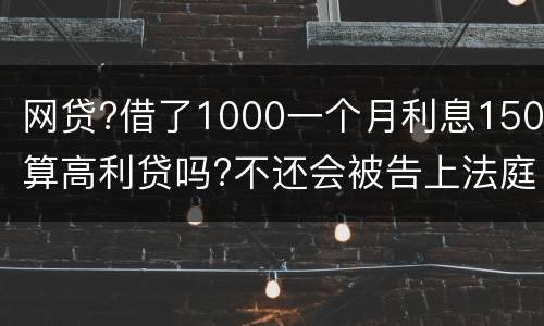 网贷?借了1000一个月利息150算高利贷吗?不还会被告上法庭吗