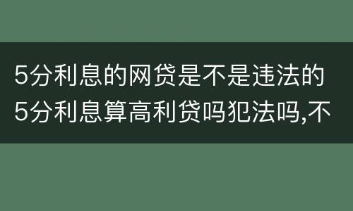 5分利息的网贷是不是违法的 5分利息算高利贷吗犯法吗,不用还了吗