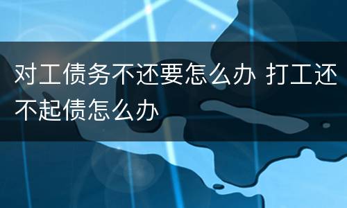 对工债务不还要怎么办 打工还不起债怎么办