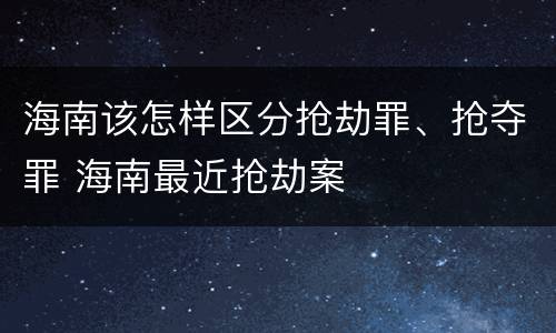 海南该怎样区分抢劫罪、抢夺罪 海南最近抢劫案