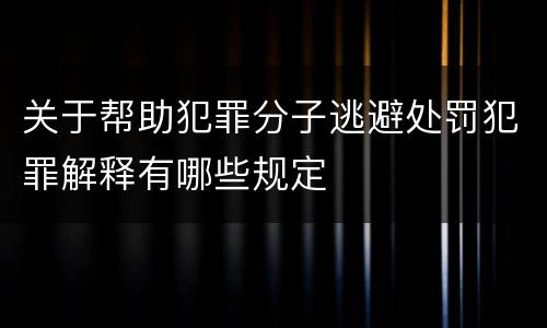 关于帮助犯罪分子逃避处罚犯罪解释有哪些规定