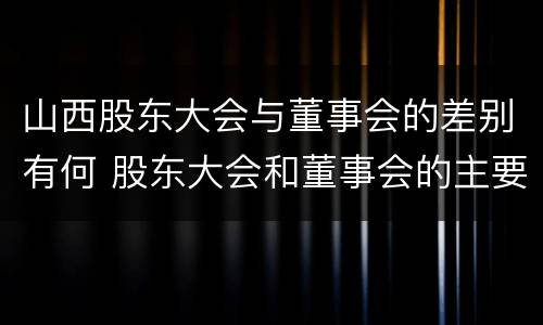 山西股东大会与董事会的差别有何 股东大会和董事会的主要职责