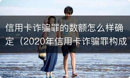 信用卡诈骗罪的数额怎么样确定（2020年信用卡诈骗罪构成要件）