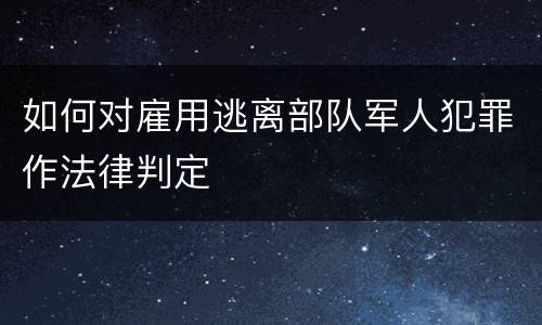 如何对雇用逃离部队军人犯罪作法律判定