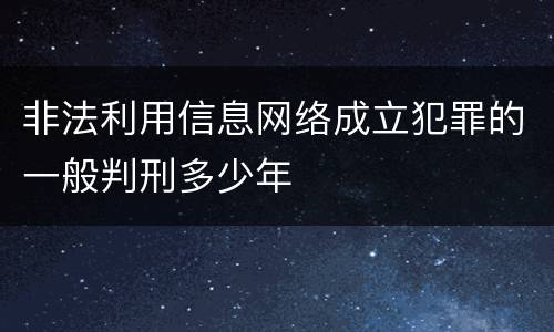 非法利用信息网络成立犯罪的一般判刑多少年