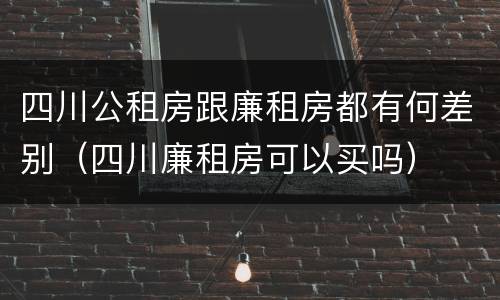 四川公租房跟廉租房都有何差别（四川廉租房可以买吗）