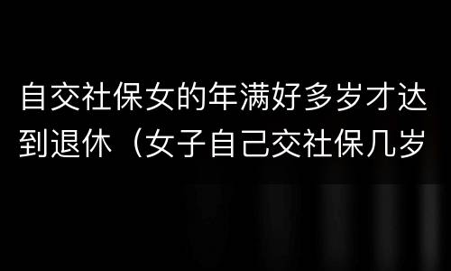 自交社保女的年满好多岁才达到退休（女子自己交社保几岁能退休）