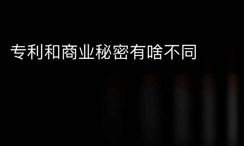 专利和商业秘密有啥不同