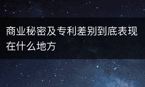 商业秘密及专利差别到底表现在什么地方
