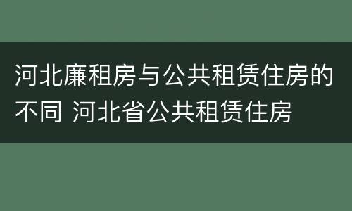 河北廉租房与公共租赁住房的不同 河北省公共租赁住房