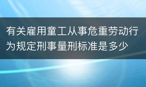 有关雇用童工从事危重劳动行为规定刑事量刑标准是多少