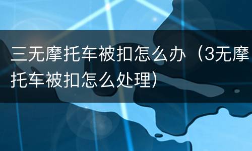 三无摩托车被扣怎么办（3无摩托车被扣怎么处理）