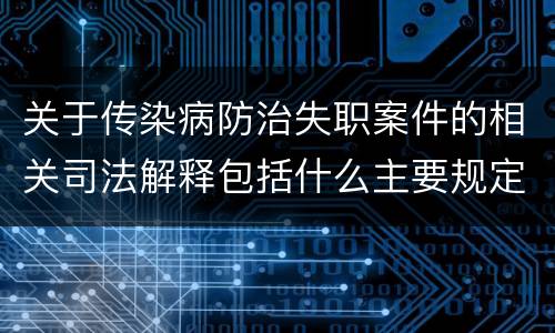关于传染病防治失职案件的相关司法解释包括什么主要规定