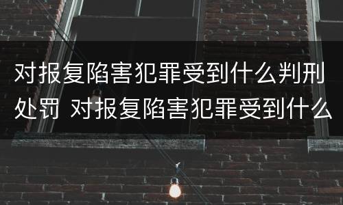 对报复陷害犯罪受到什么判刑处罚 对报复陷害犯罪受到什么判刑处罚