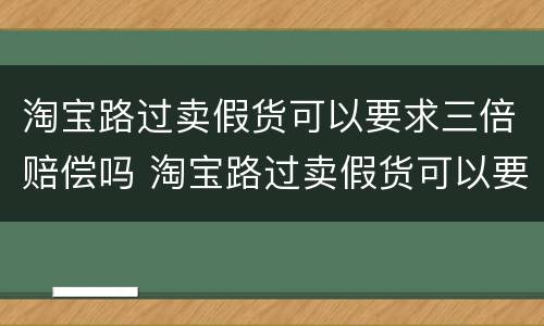 淘宝路过卖假货可以要求三倍赔偿吗 淘宝路过卖假货可以要求三倍赔偿吗