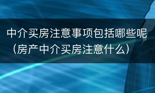 中介买房注意事项包括哪些呢（房产中介买房注意什么）