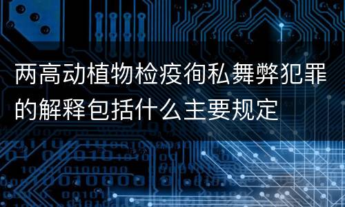 两高动植物检疫徇私舞弊犯罪的解释包括什么主要规定