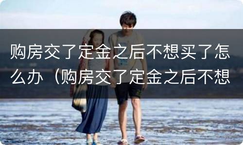 购房交了定金之后不想买了怎么办（购房交了定金之后不想买了怎么办呢）