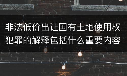 非法低价出让国有土地使用权犯罪的解释包括什么重要内容