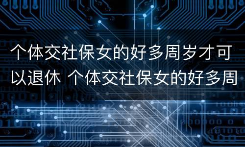 个体交社保女的好多周岁才可以退休 个体交社保女的好多周岁才可以退休呢