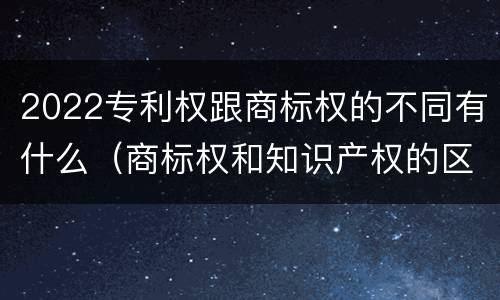 2022专利权跟商标权的不同有什么（商标权和知识产权的区别）