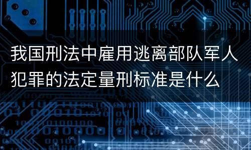 我国刑法中雇用逃离部队军人犯罪的法定量刑标准是什么