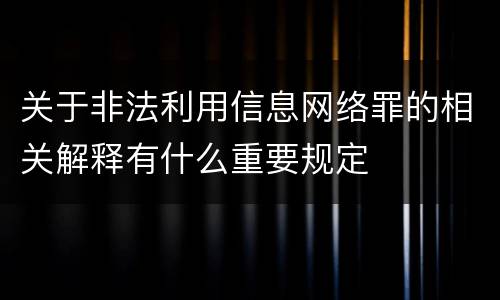 关于非法利用信息网络罪的相关解释有什么重要规定