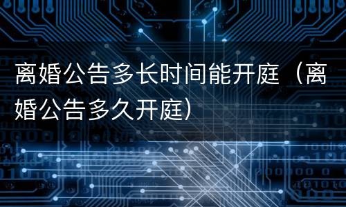 离婚公告多长时间能开庭（离婚公告多久开庭）