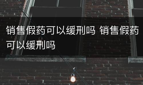 销售假药可以缓刑吗 销售假药可以缓刑吗