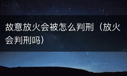 故意放火会被怎么判刑（放火会判刑吗）