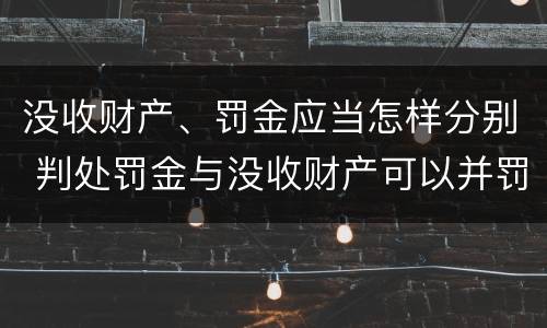 没收财产、罚金应当怎样分别 判处罚金与没收财产可以并罚吗