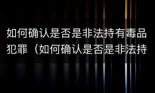如何确认是否是非法持有毒品犯罪（如何确认是否是非法持有毒品犯罪行为）