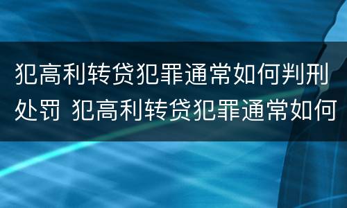 犯高利转贷犯罪通常如何判刑处罚 犯高利转贷犯罪通常如何判刑处罚多少钱