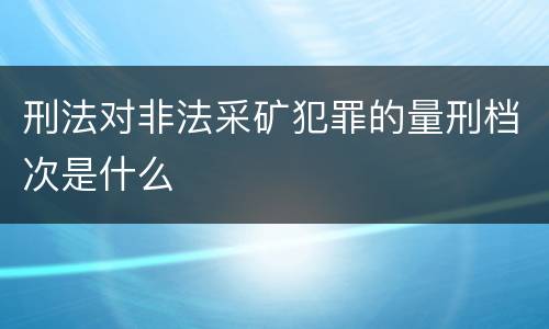 刑法对非法采矿犯罪的量刑档次是什么